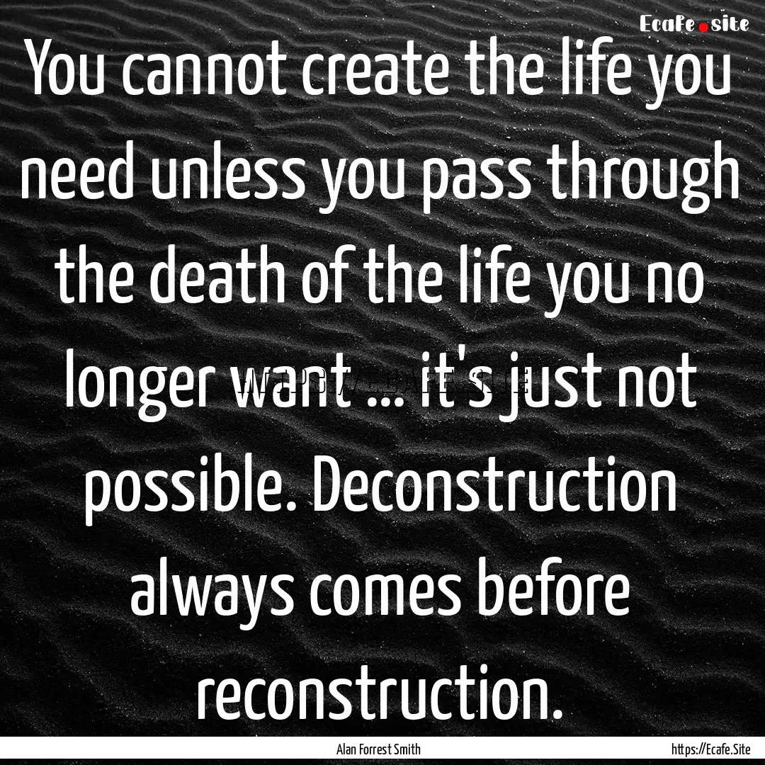 You cannot create the life you need unless.... : Quote by Alan Forrest Smith