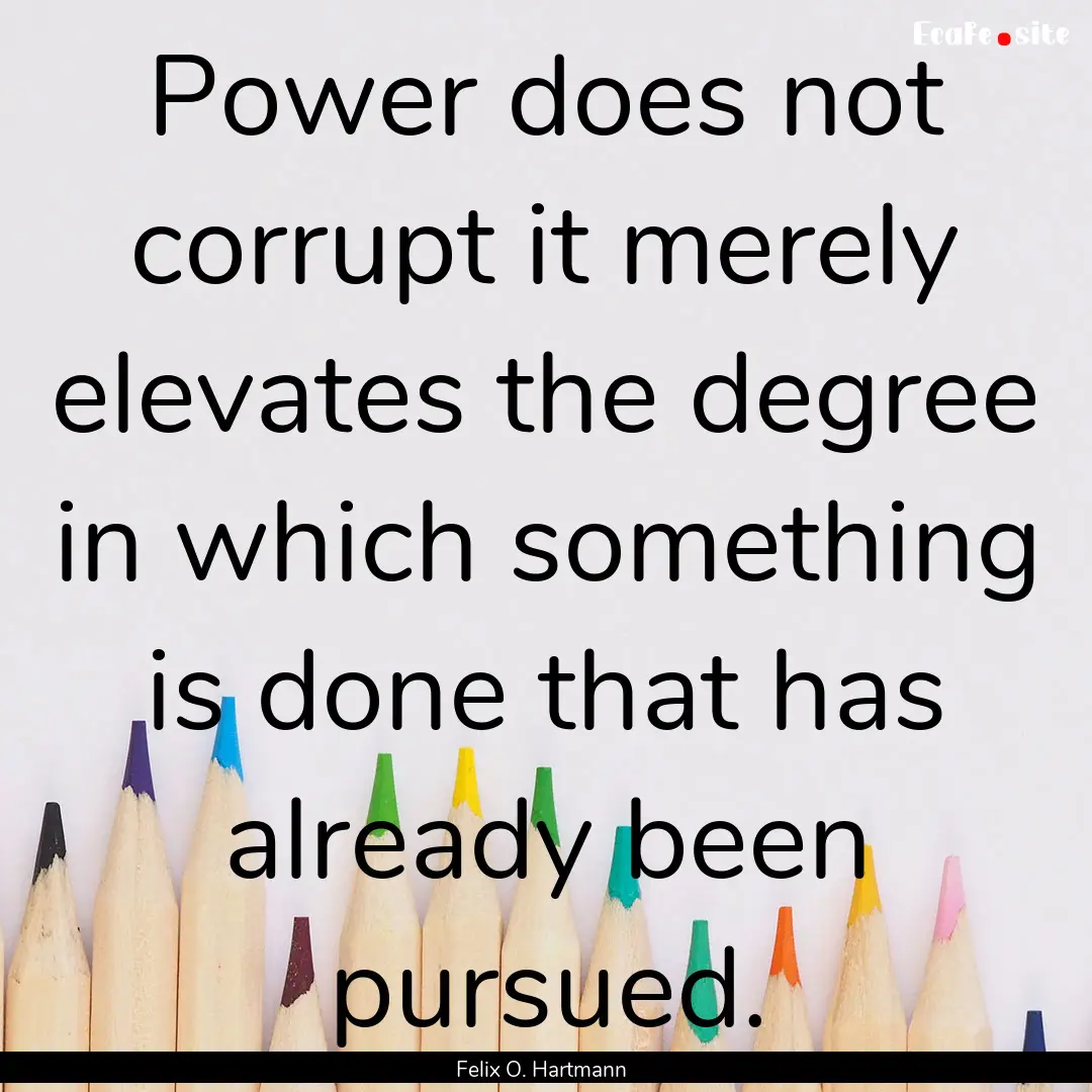 Power does not corrupt it merely elevates.... : Quote by Felix O. Hartmann