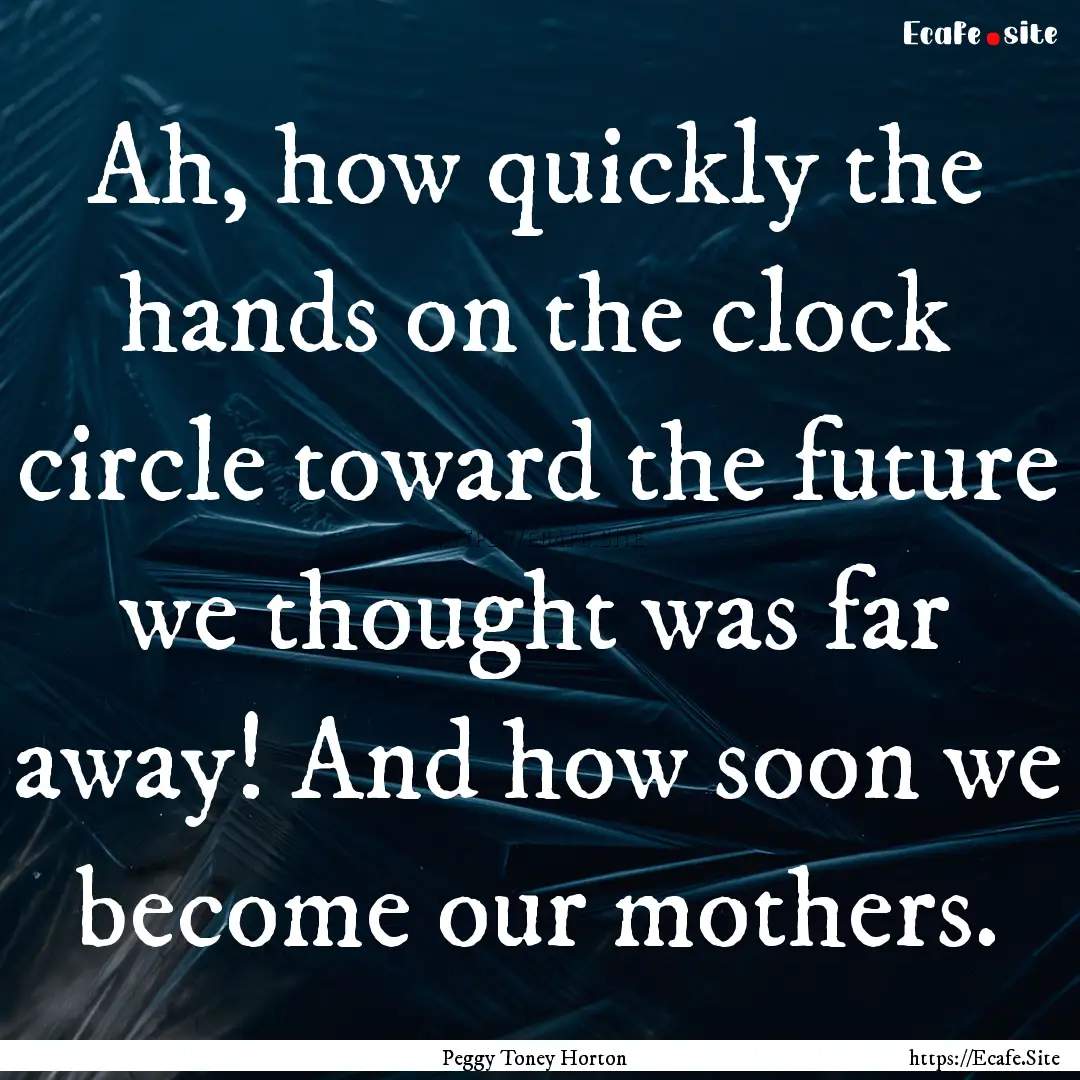 Ah, how quickly the hands on the clock circle.... : Quote by Peggy Toney Horton