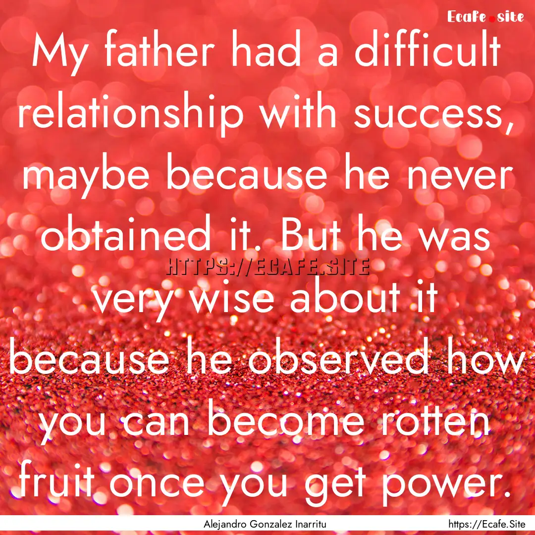 My father had a difficult relationship with.... : Quote by Alejandro Gonzalez Inarritu