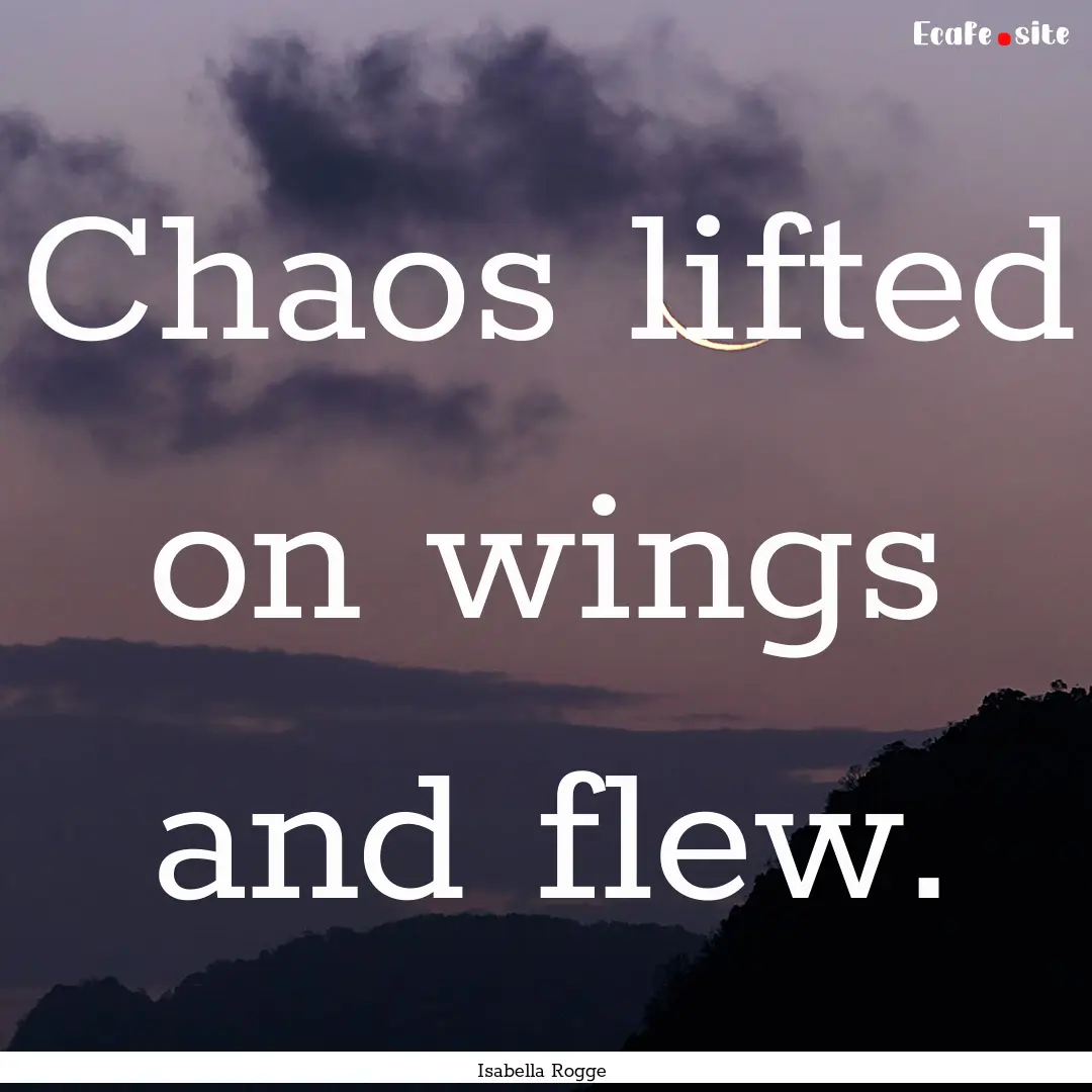 Chaos lifted on wings and flew. : Quote by Isabella Rogge