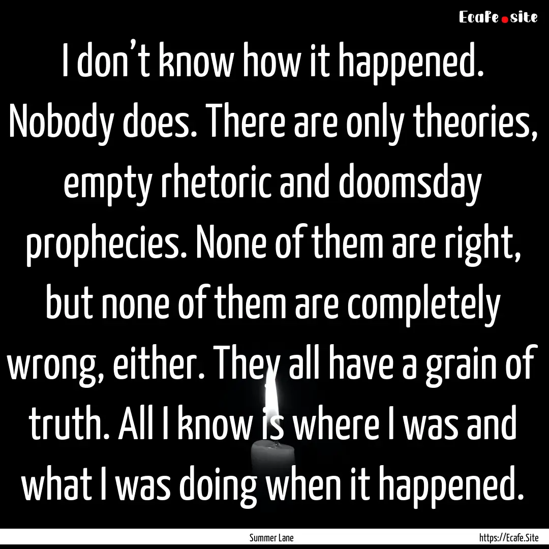 I don’t know how it happened. Nobody does..... : Quote by Summer Lane