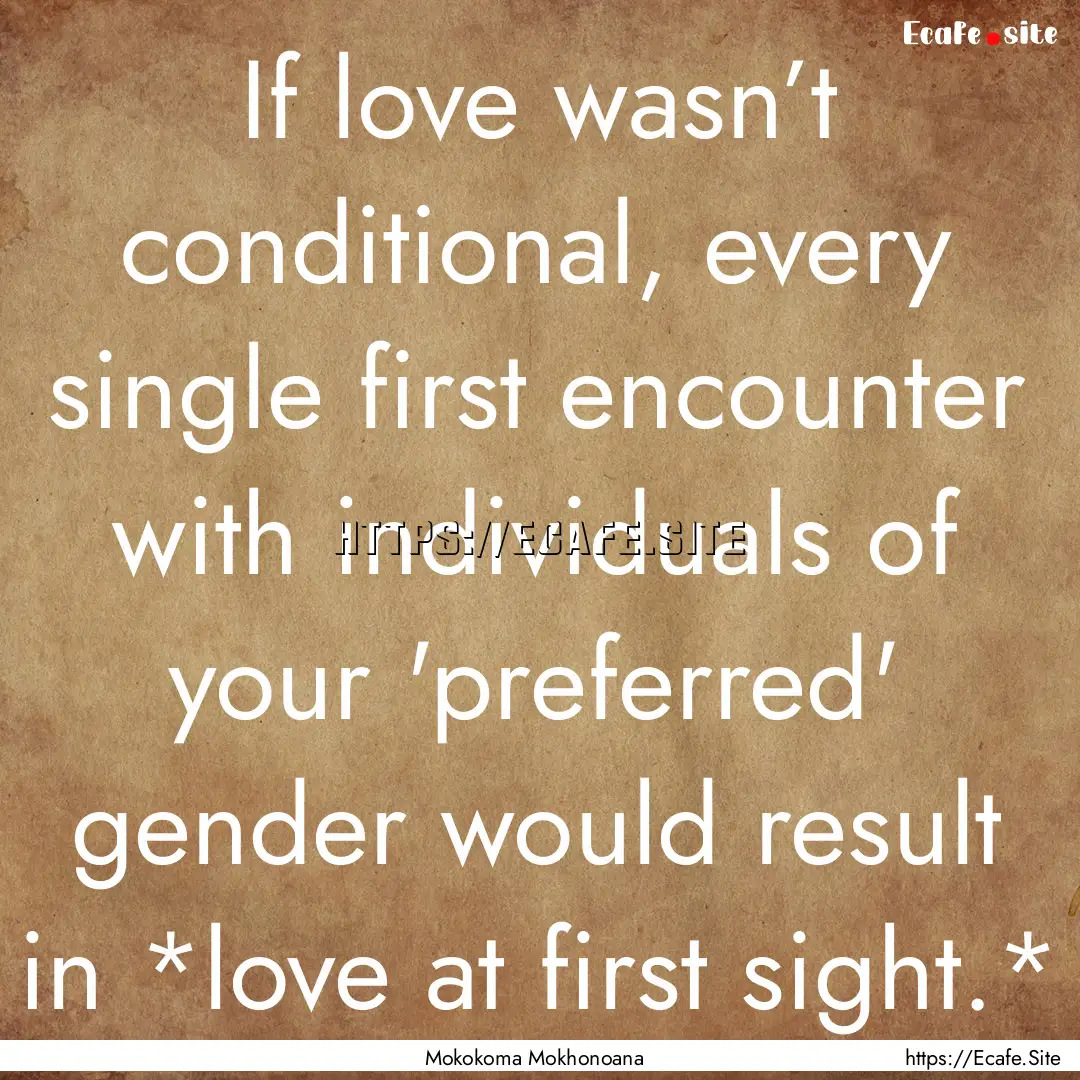 If love wasn’t conditional, every single.... : Quote by Mokokoma Mokhonoana