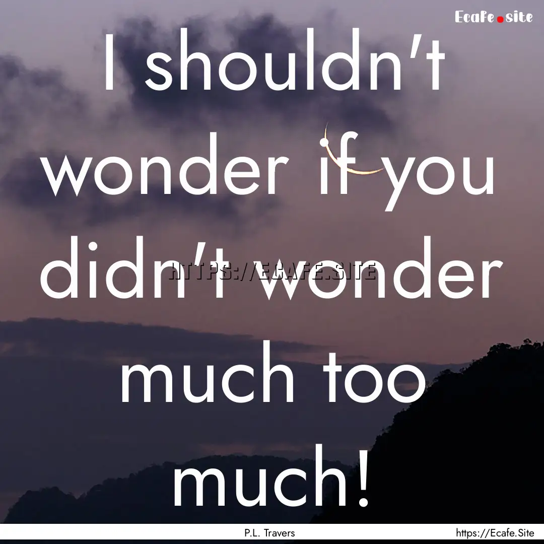 I shouldn't wonder if you didn't wonder much.... : Quote by P.L. Travers