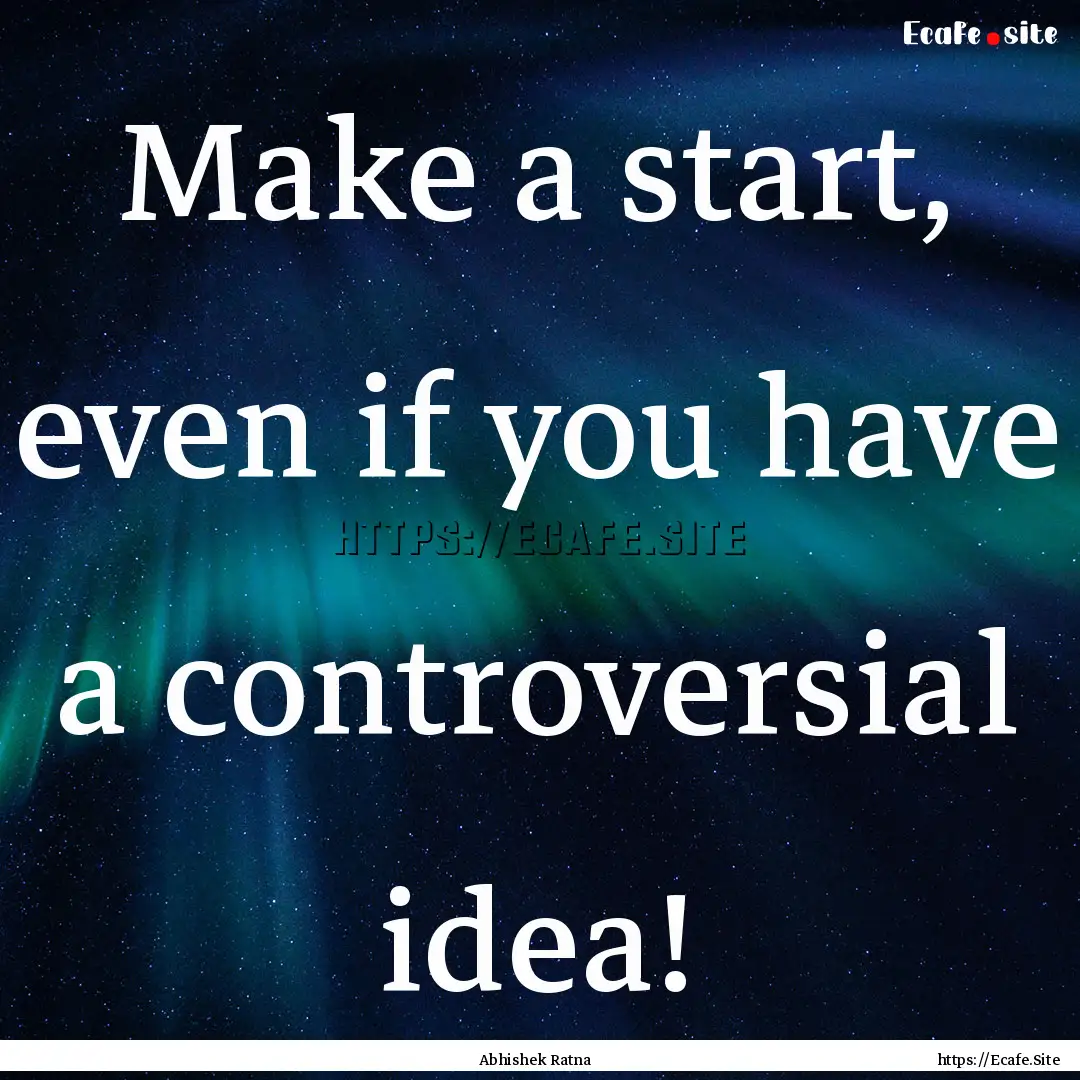 Make a start, even if you have a controversial.... : Quote by Abhishek Ratna