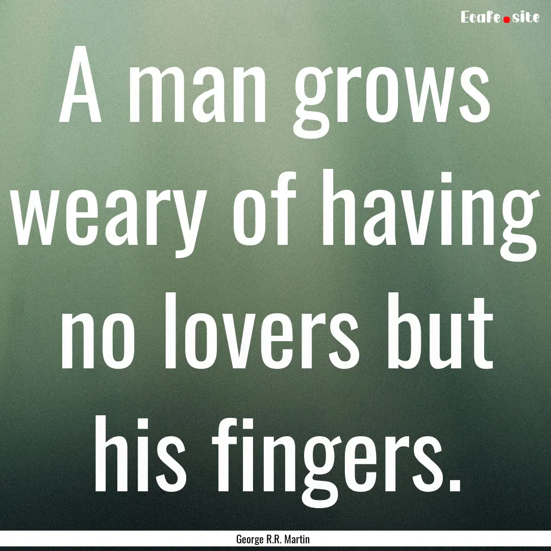 A man grows weary of having no lovers but.... : Quote by George R.R. Martin