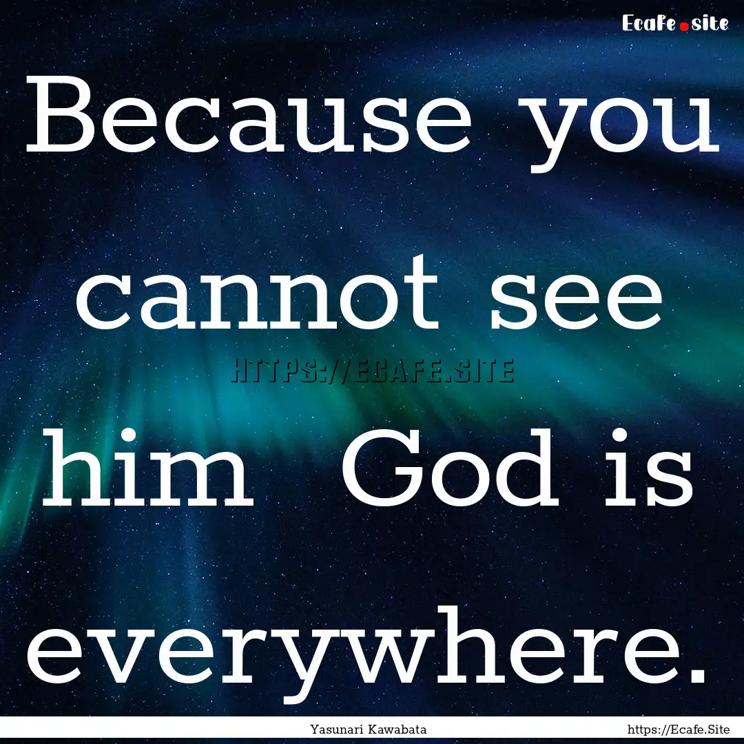 Because you cannot see him God is everywhere..... : Quote by Yasunari Kawabata