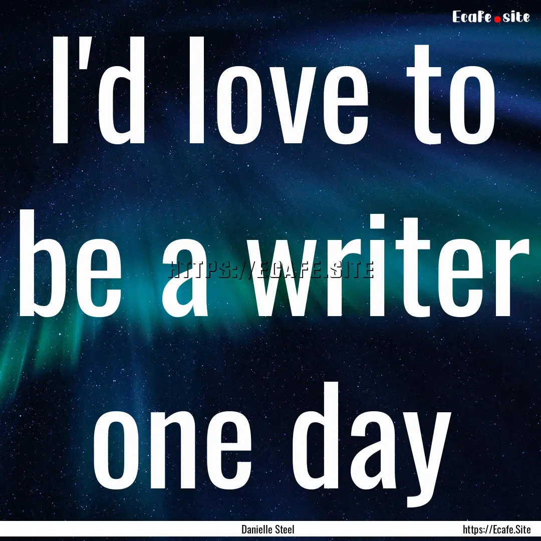 I'd love to be a writer one day : Quote by Danielle Steel