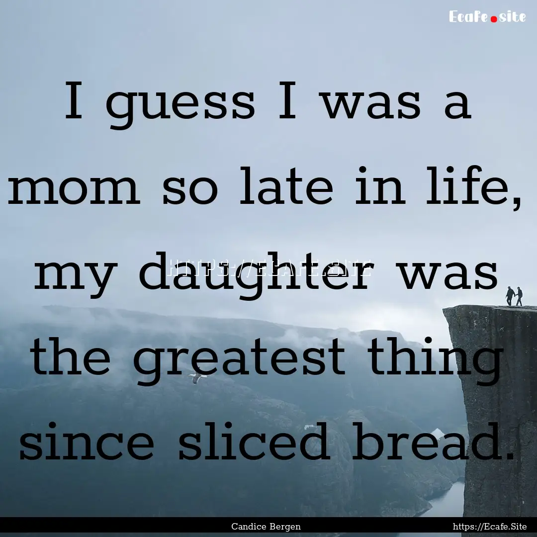 I guess I was a mom so late in life, my daughter.... : Quote by Candice Bergen