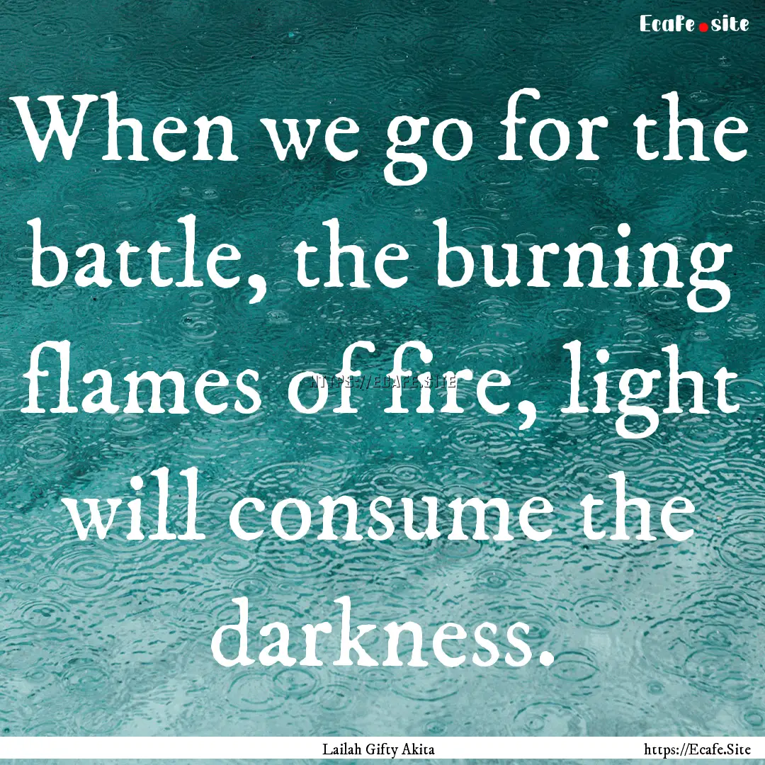 When we go for the battle, the burning flames.... : Quote by Lailah Gifty Akita