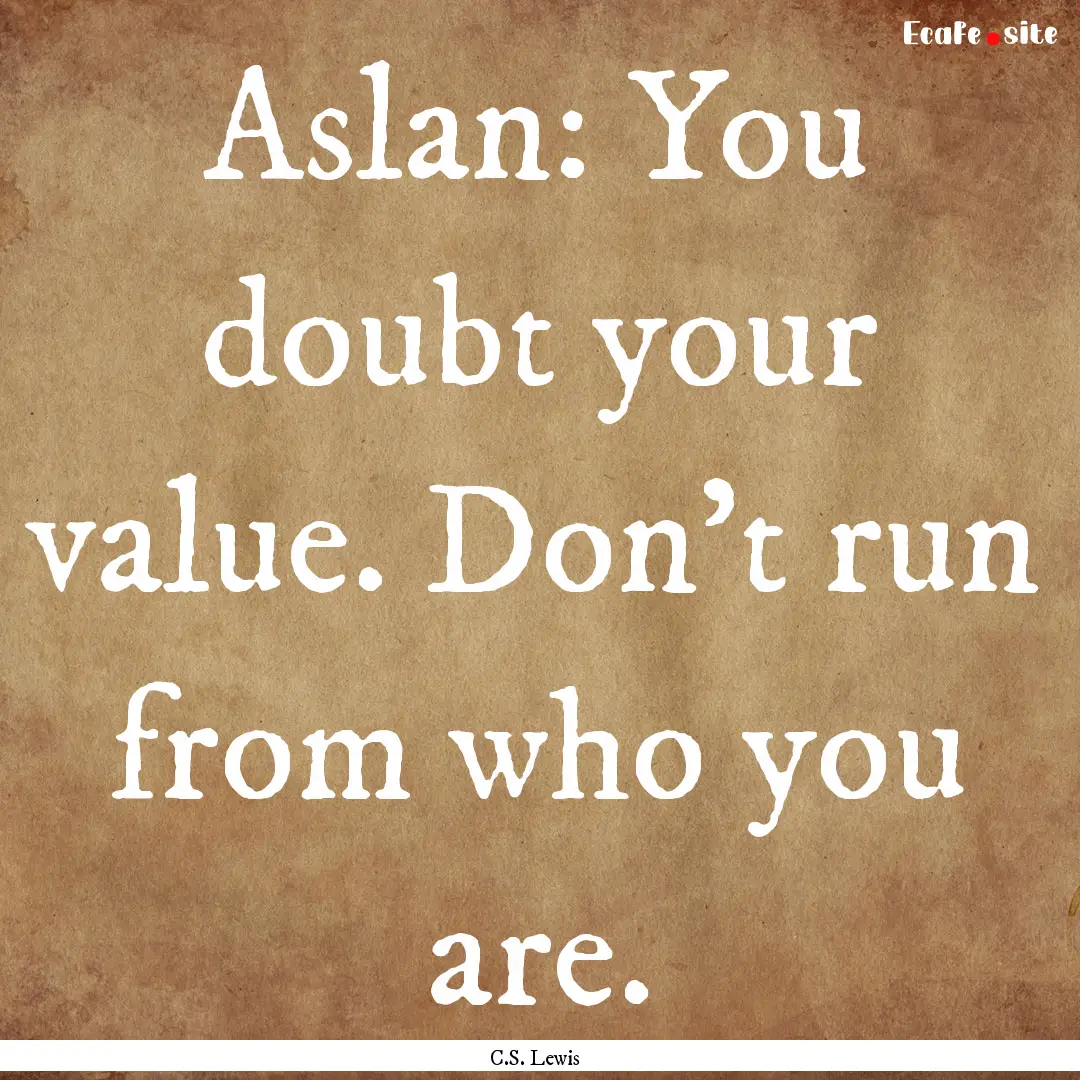 Aslan: You doubt your value. Don't run from.... : Quote by C.S. Lewis