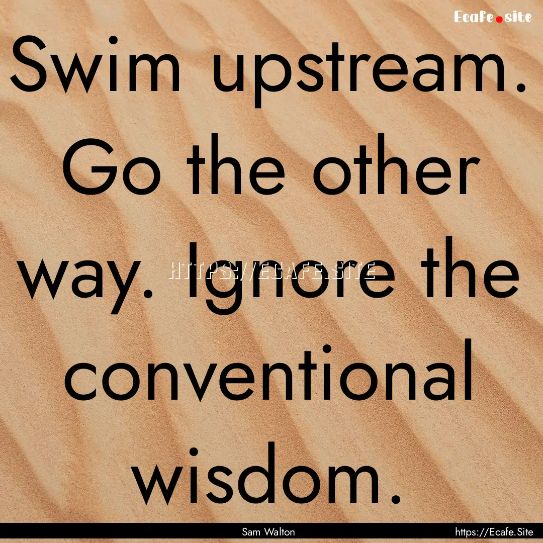 Swim upstream. Go the other way. Ignore the.... : Quote by Sam Walton