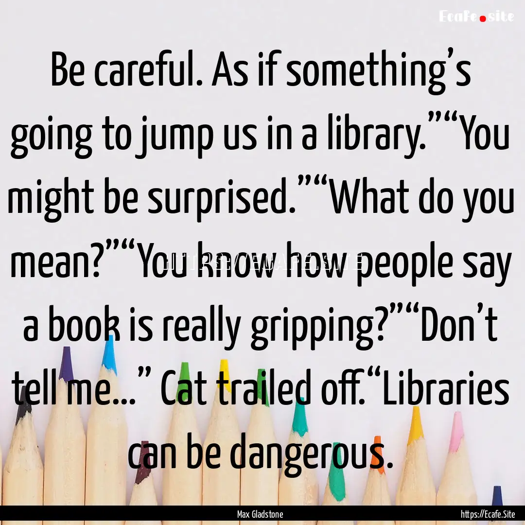 Be careful. As if something’s going to.... : Quote by Max Gladstone