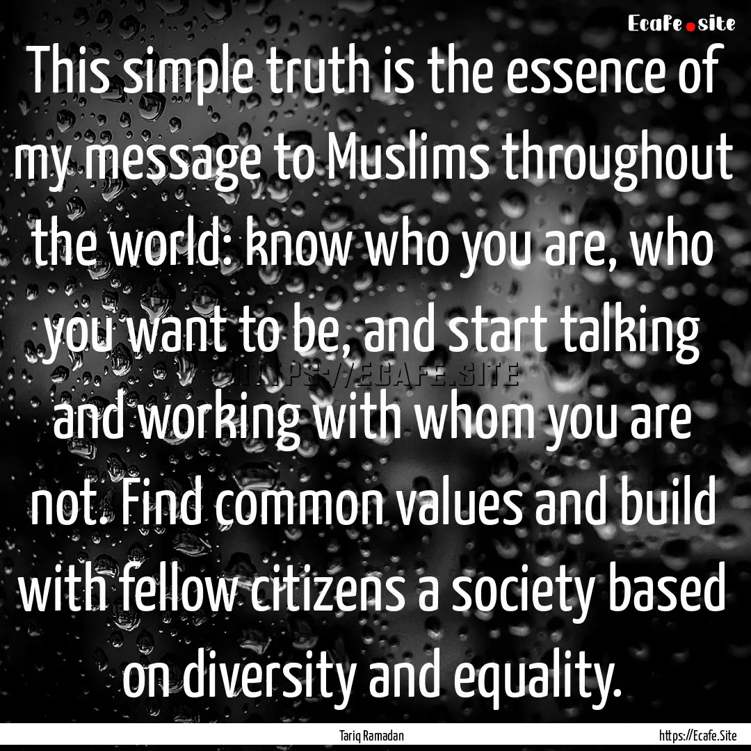 This simple truth is the essence of my message.... : Quote by Tariq Ramadan