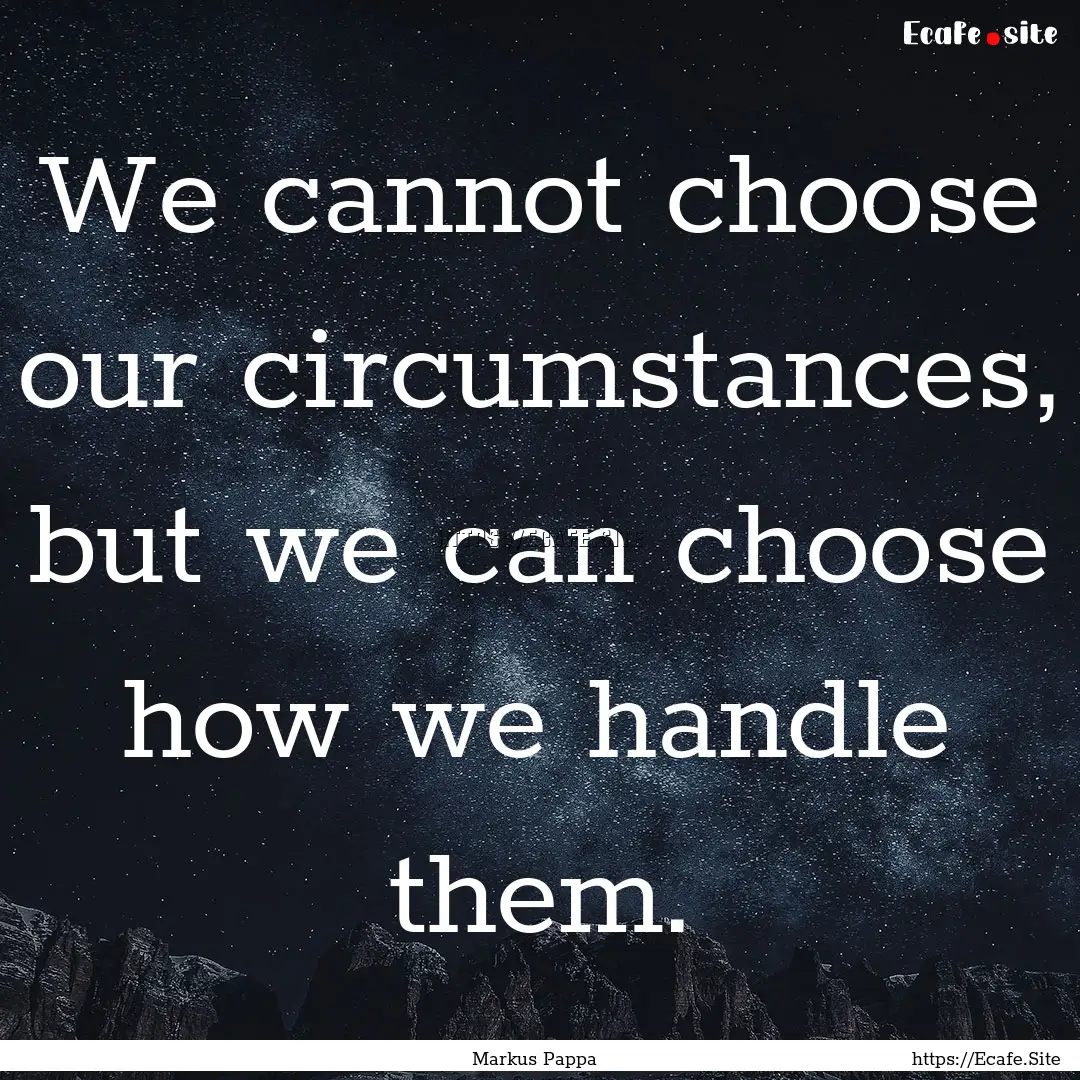 We cannot choose our circumstances, but we.... : Quote by Markus Pappa