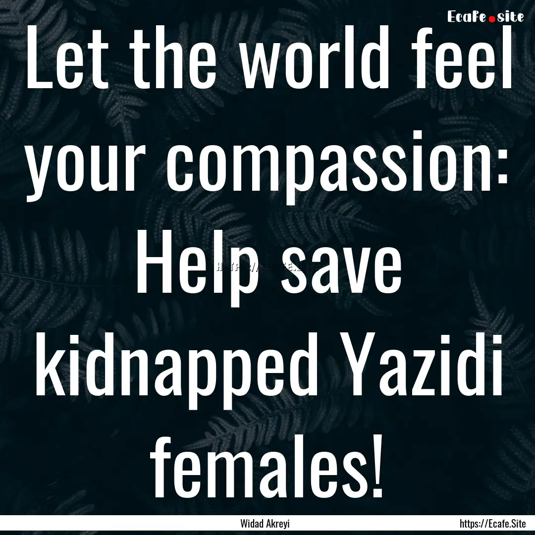 Let the world feel your compassion: Help.... : Quote by Widad Akreyi