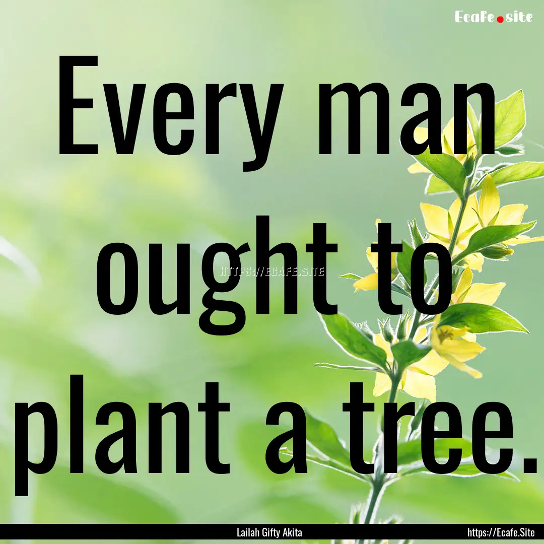 Every man ought to plant a tree. : Quote by Lailah Gifty Akita