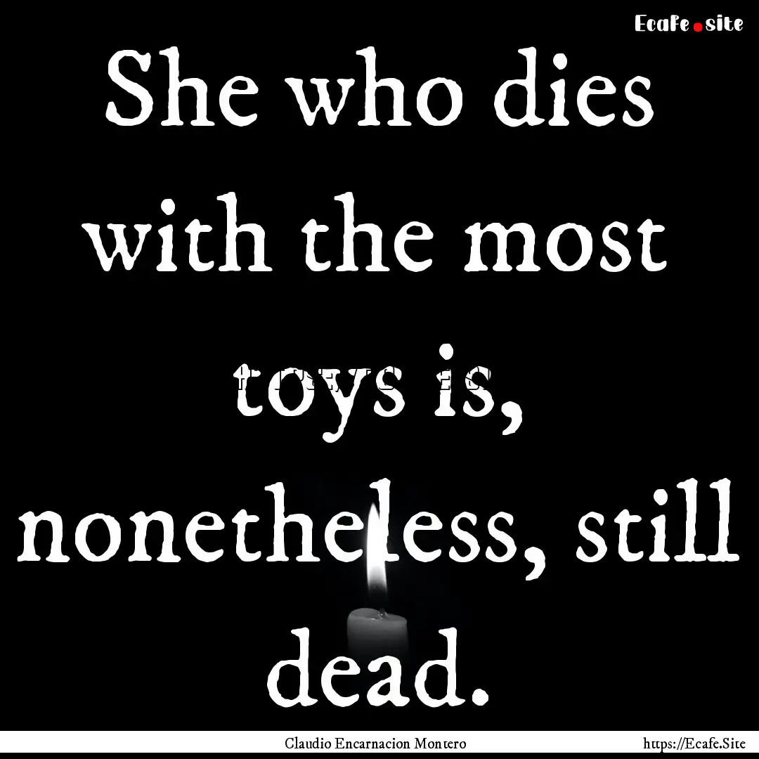 She who dies with the most toys is, nonetheless,.... : Quote by Claudio Encarnacion Montero