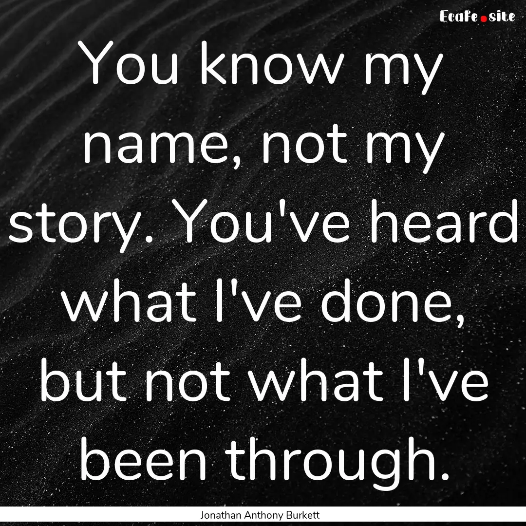 You know my name, not my story. You've heard.... : Quote by Jonathan Anthony Burkett