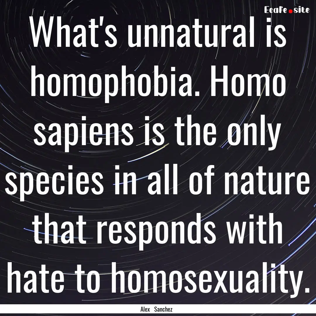 What's unnatural is homophobia. Homo sapiens.... : Quote by Alex Sanchez