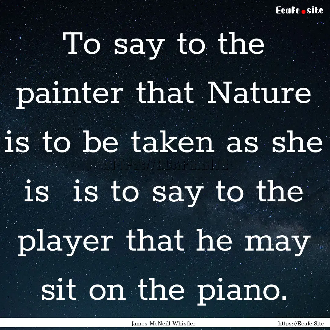 To say to the painter that Nature is to be.... : Quote by James McNeill Whistler