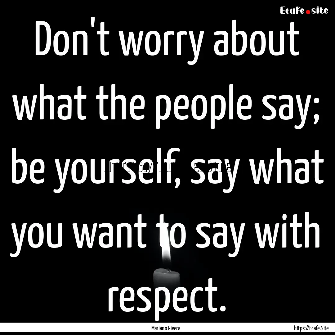 Don't worry about what the people say; be.... : Quote by Mariano Rivera