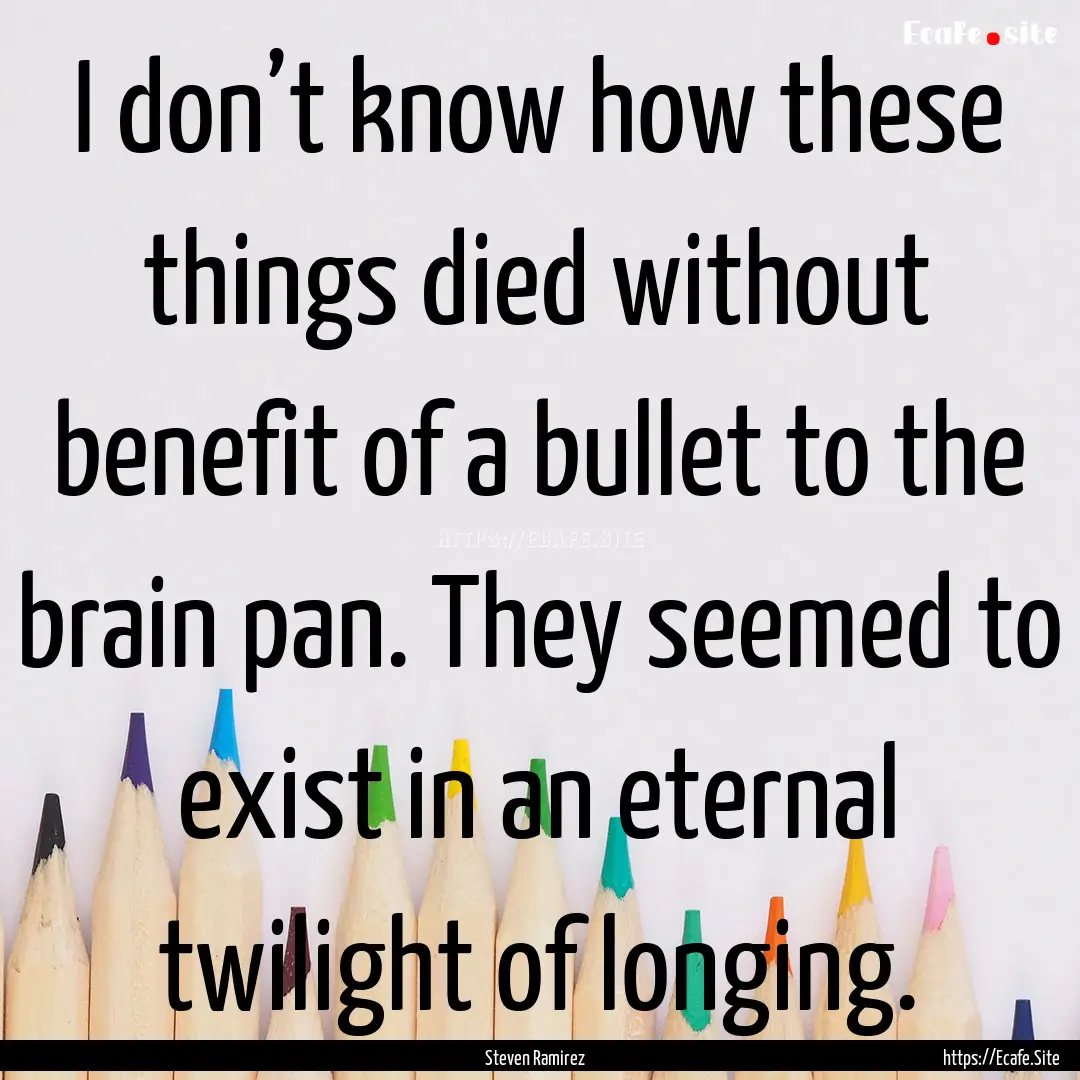 I don’t know how these things died without.... : Quote by Steven Ramirez