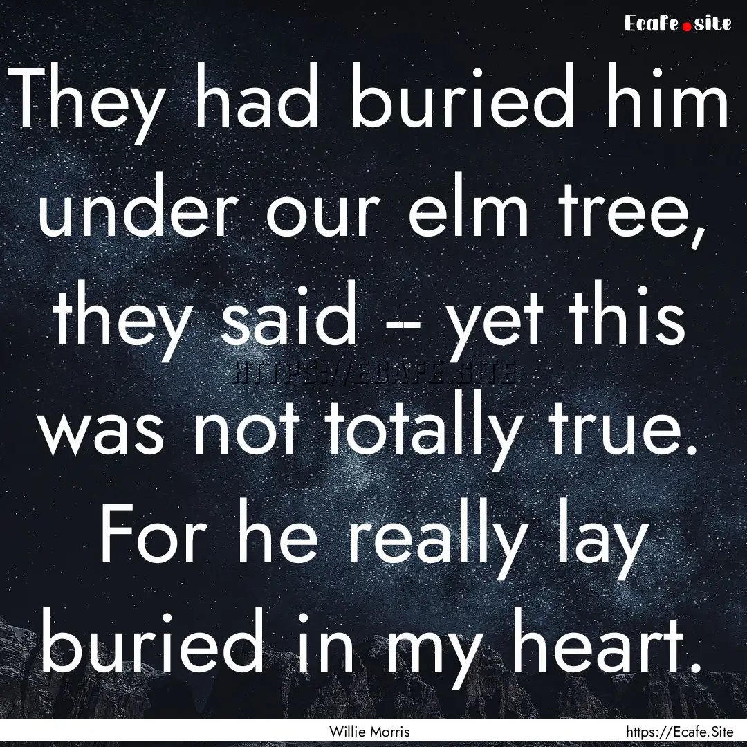 They had buried him under our elm tree, they.... : Quote by Willie Morris