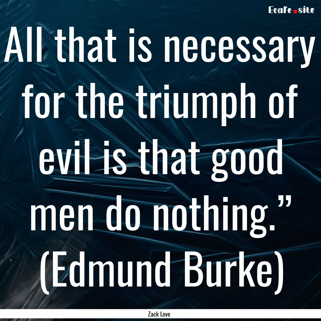 All that is necessary for the triumph of.... : Quote by Zack Love