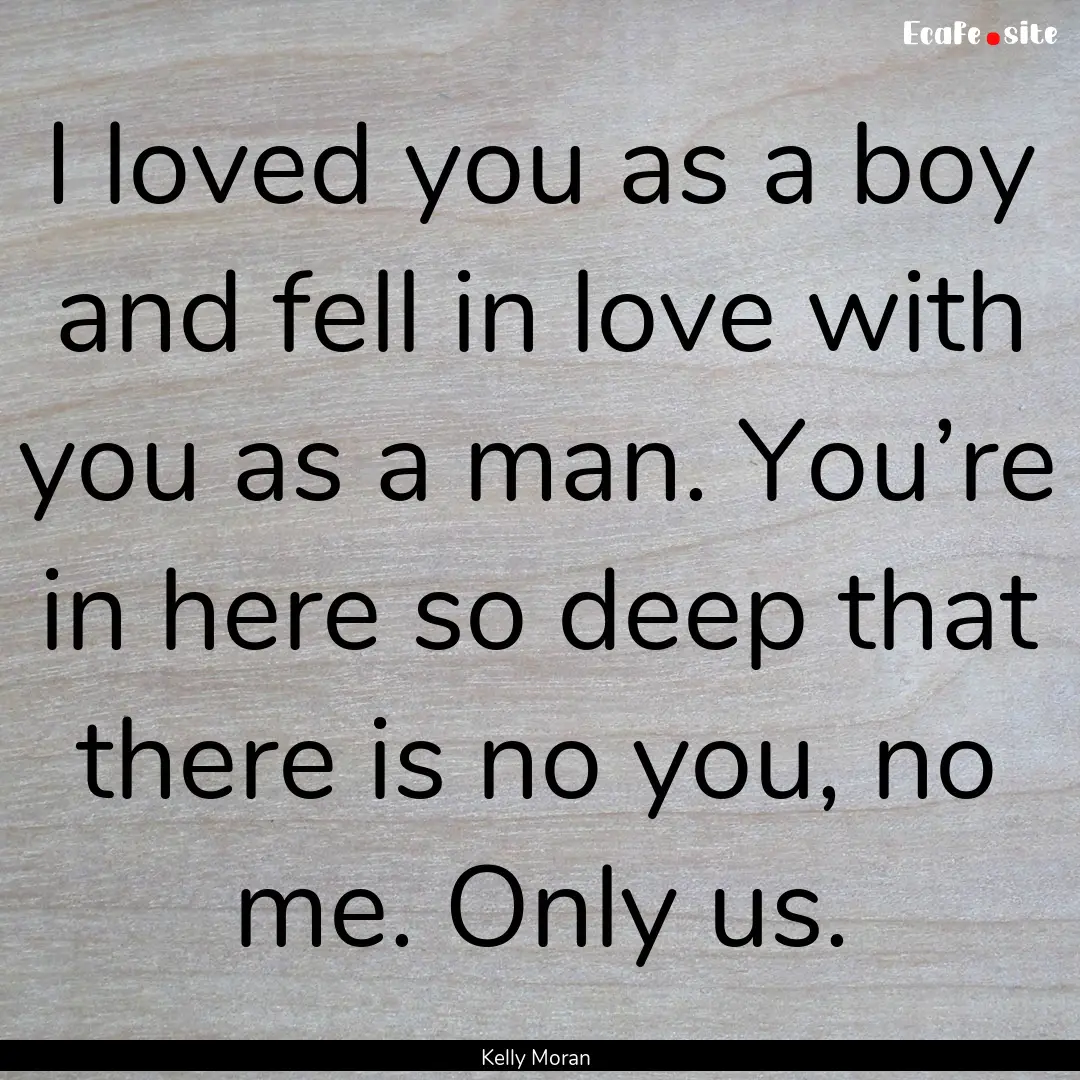 I loved you as a boy and fell in love with.... : Quote by Kelly Moran