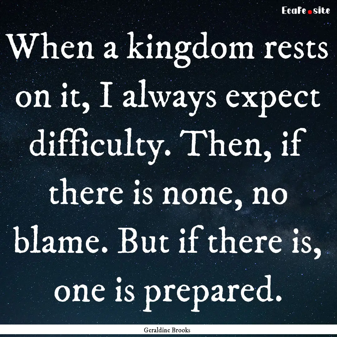 When a kingdom rests on it, I always expect.... : Quote by Geraldine Brooks