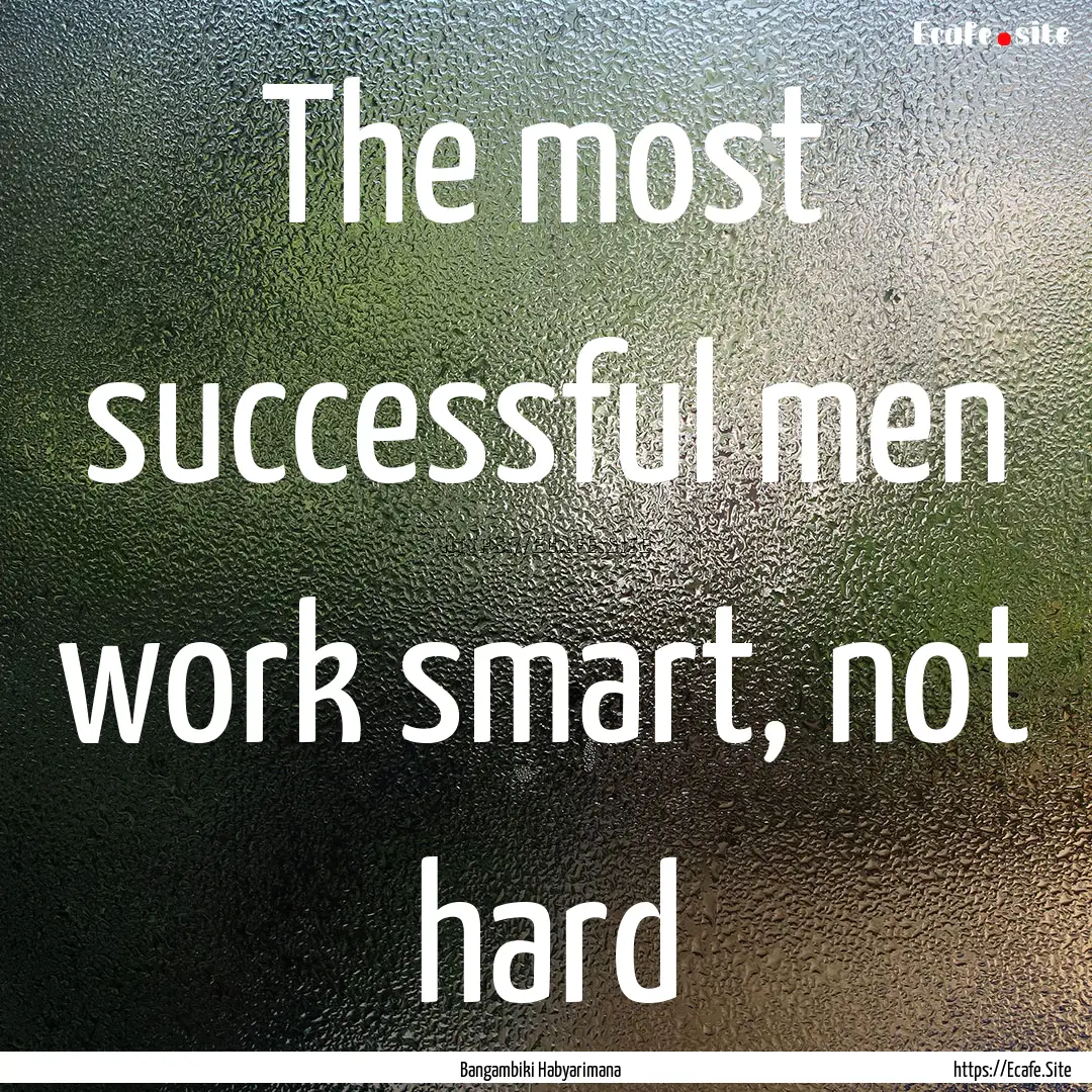 The most successful men work smart, not hard.... : Quote by Bangambiki Habyarimana