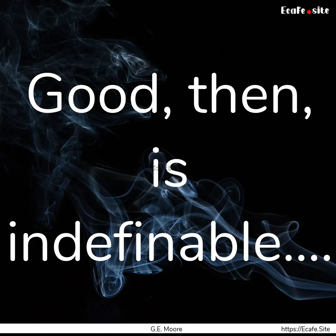 Good, then, is indefinable.... : Quote by G.E. Moore