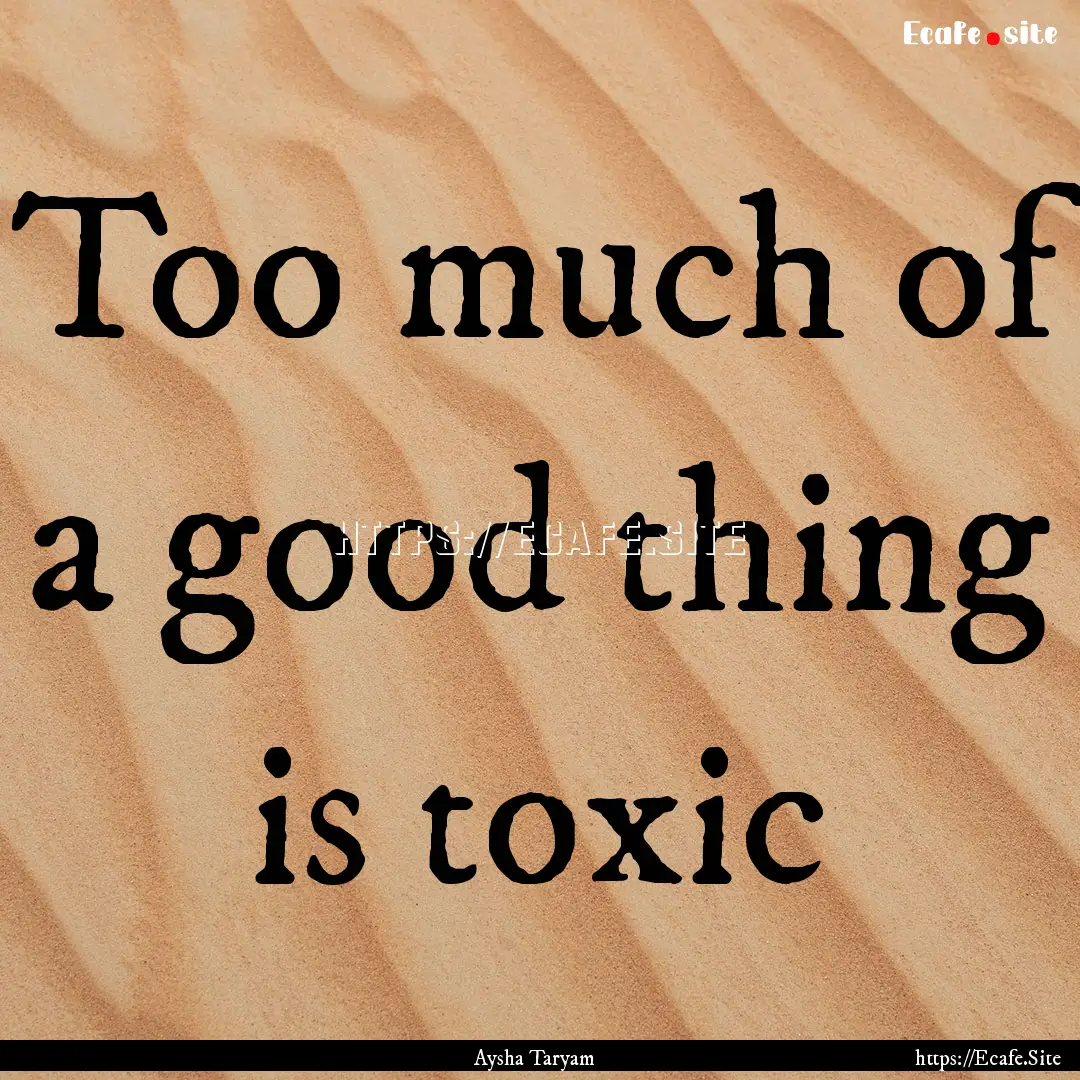 Too much of a good thing is toxic : Quote by Aysha Taryam