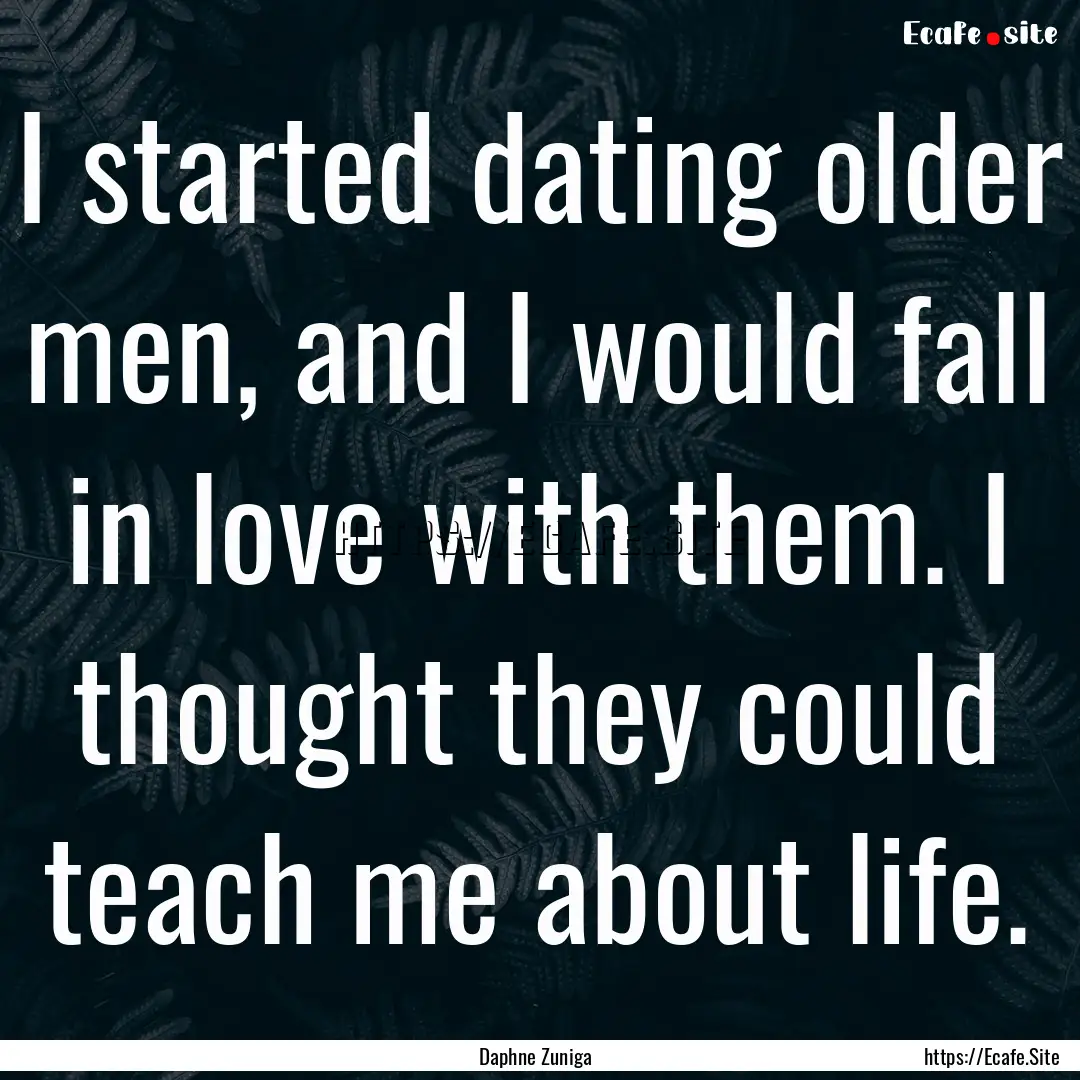 I started dating older men, and I would fall.... : Quote by Daphne Zuniga