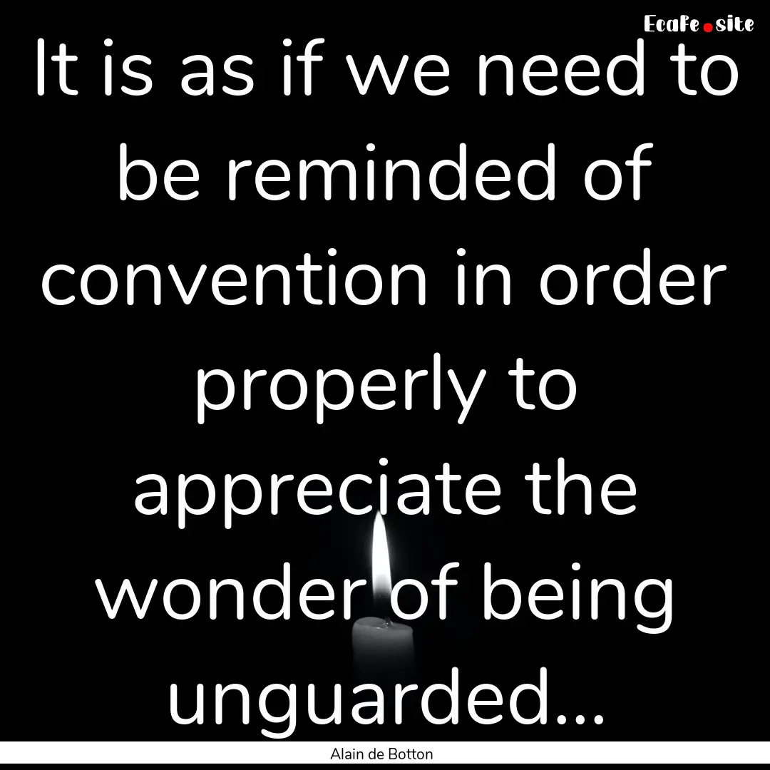 It is as if we need to be reminded of convention.... : Quote by Alain de Botton