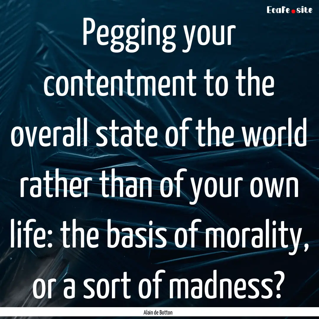 Pegging your contentment to the overall state.... : Quote by Alain de Botton