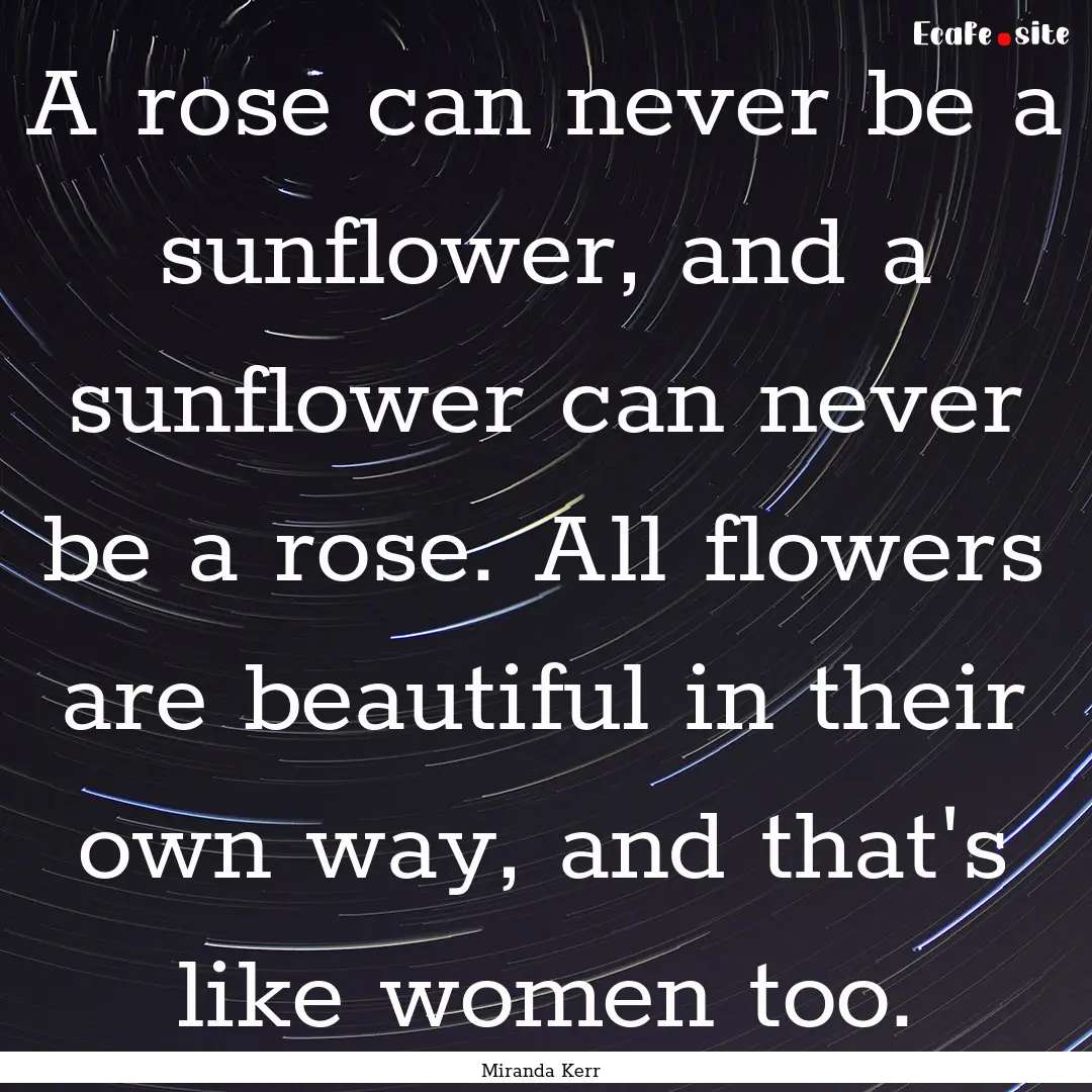 A rose can never be a sunflower, and a sunflower.... : Quote by Miranda Kerr