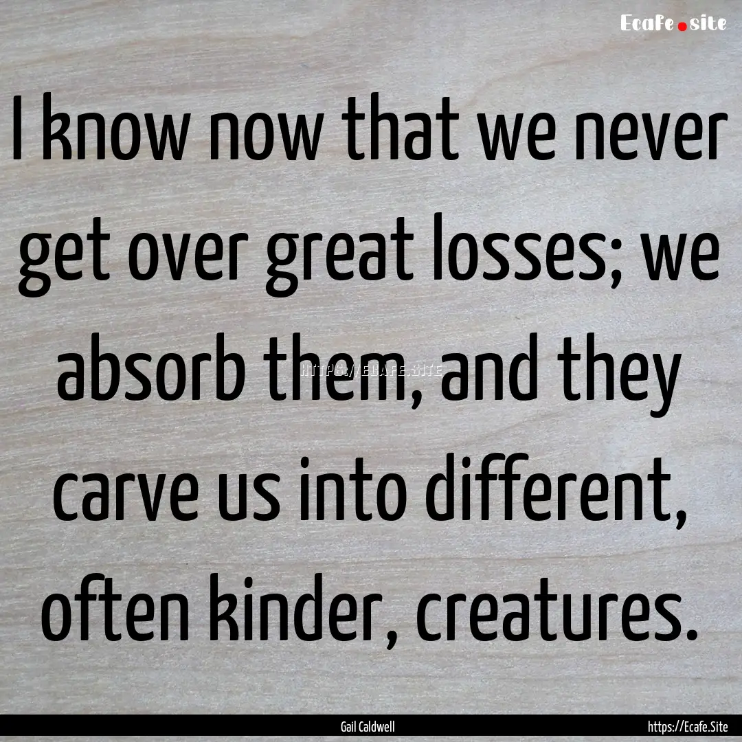 I know now that we never get over great losses;.... : Quote by Gail Caldwell