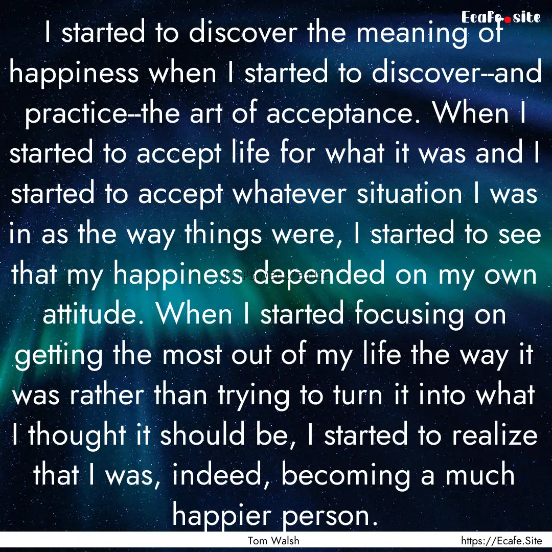 I started to discover the meaning of happiness.... : Quote by Tom Walsh