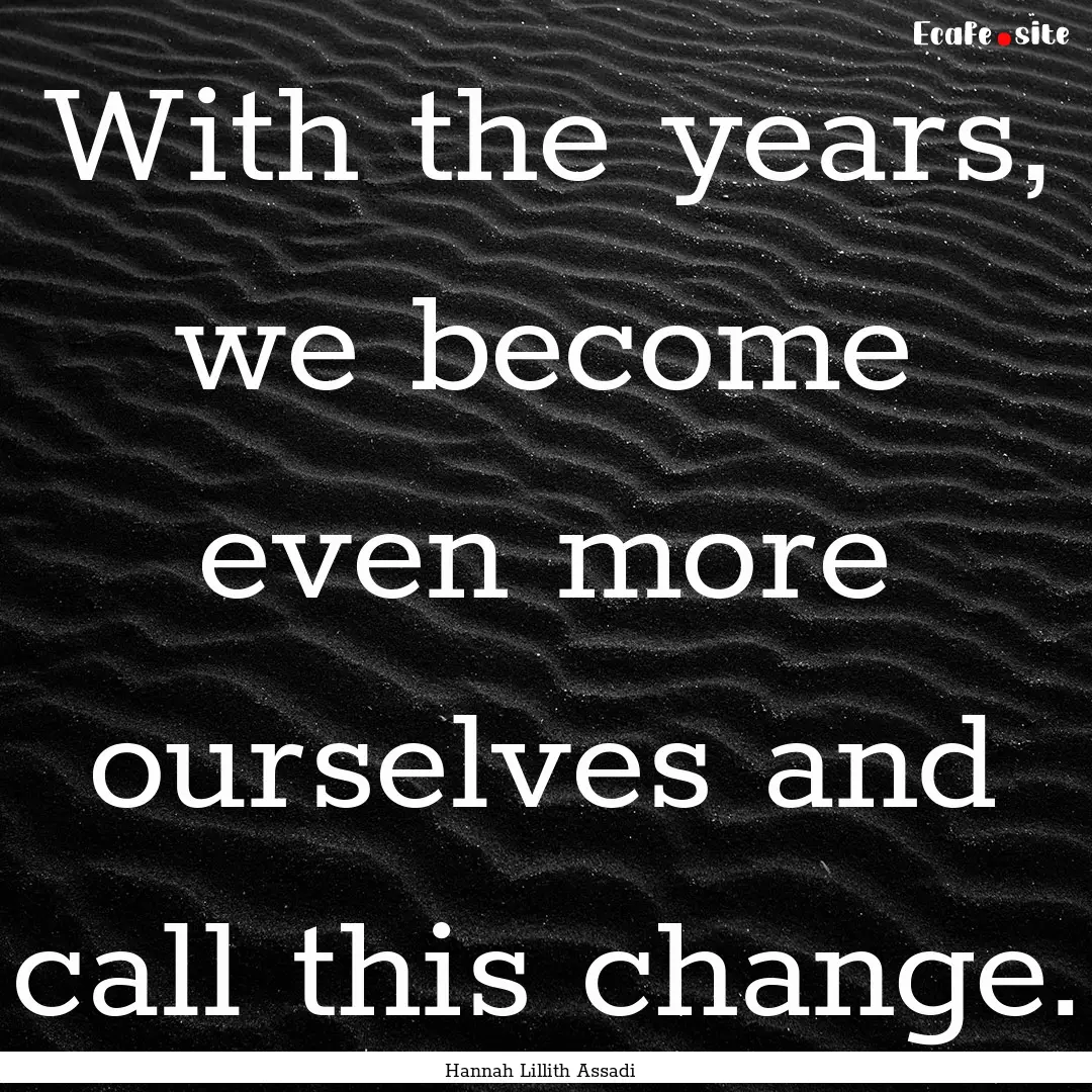 With the years, we become even more ourselves.... : Quote by Hannah Lillith Assadi