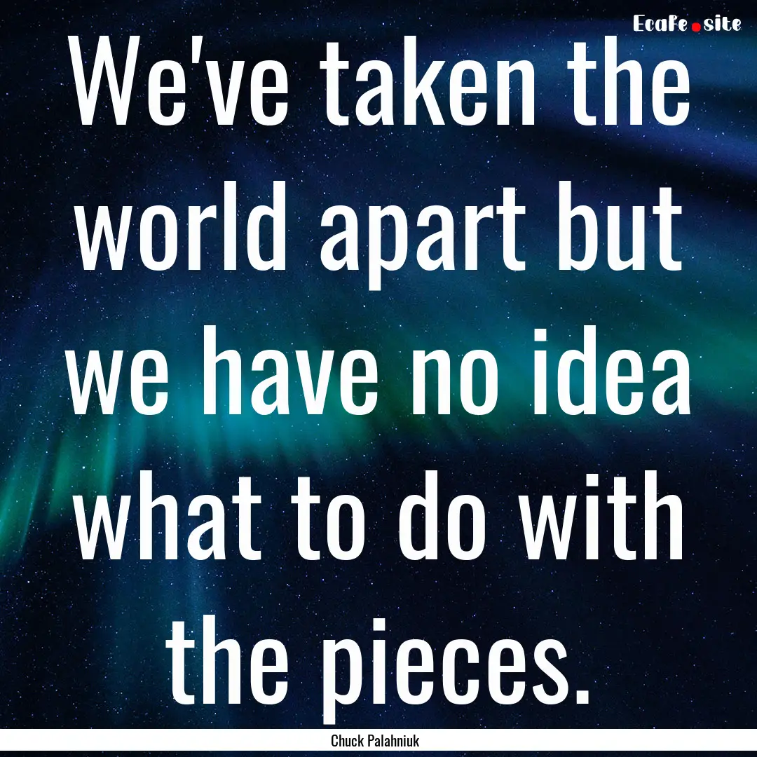 We've taken the world apart but we have no.... : Quote by Chuck Palahniuk