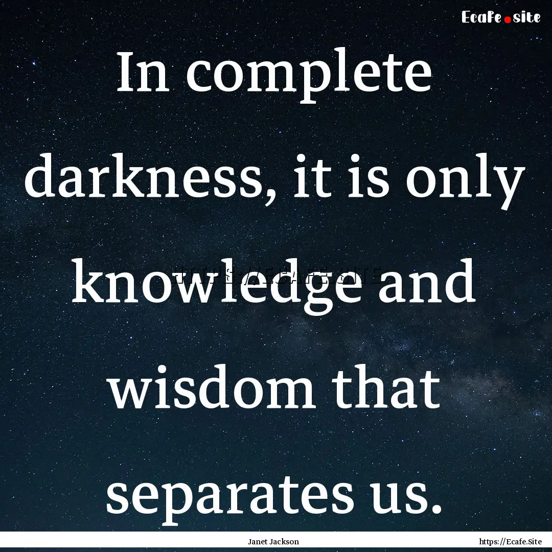 In complete darkness, it is only knowledge.... : Quote by Janet Jackson