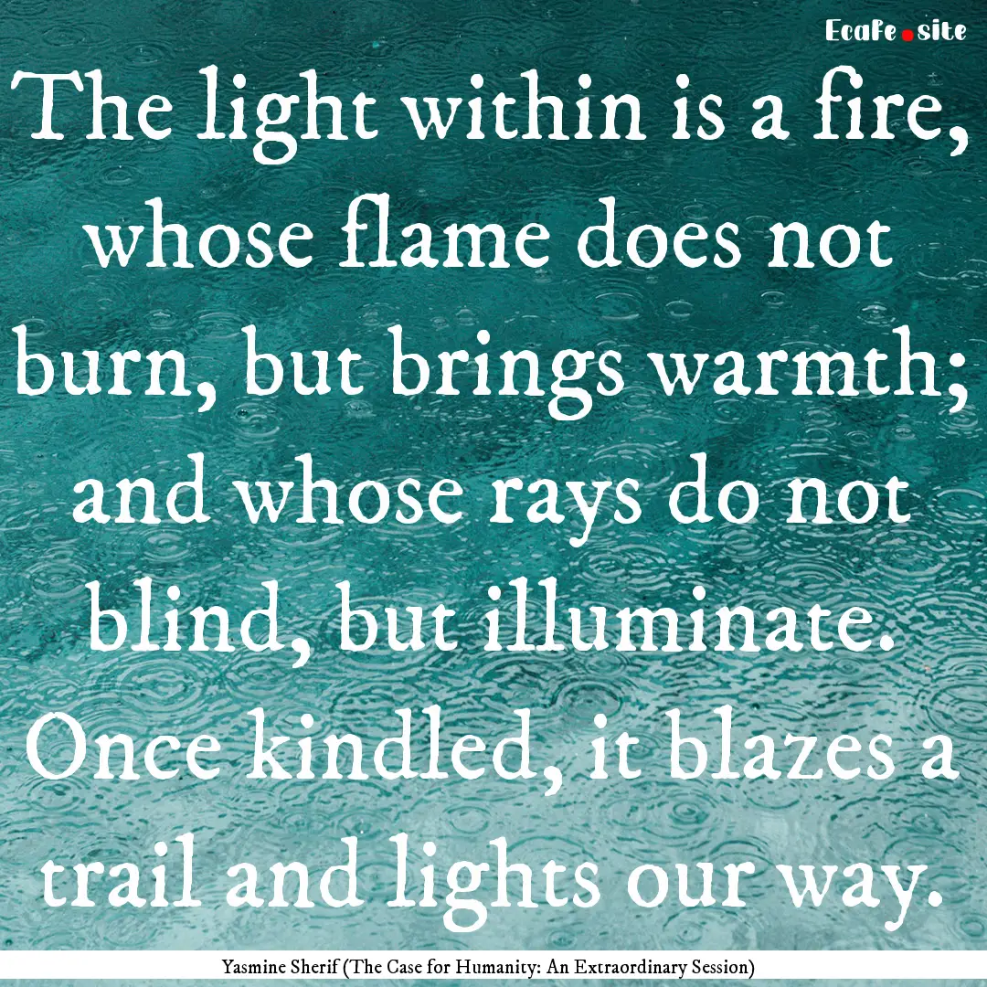 The light within is a fire, whose flame does.... : Quote by Yasmine Sherif (The Case for Humanity: An Extraordinary Session)