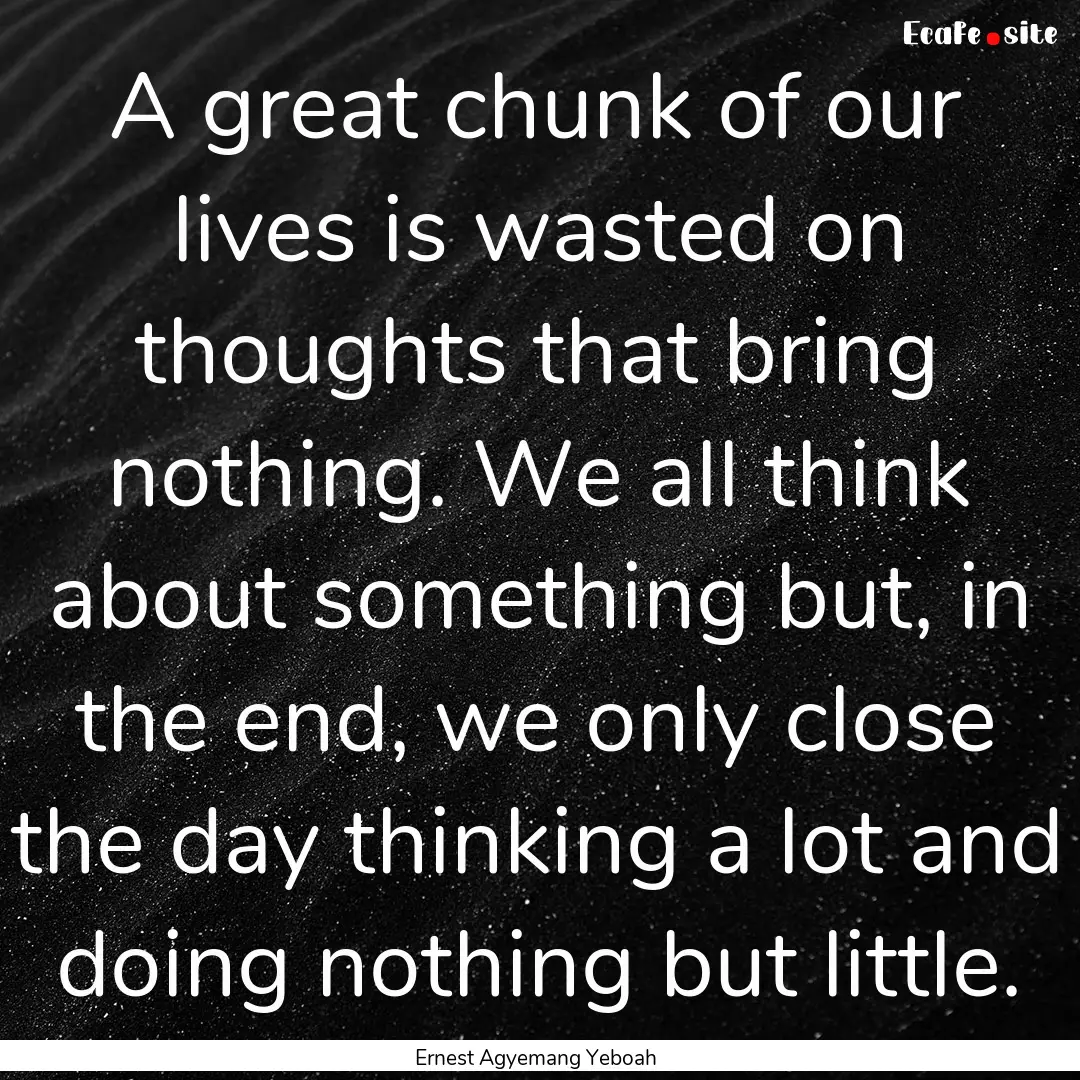 A great chunk of our lives is wasted on thoughts.... : Quote by Ernest Agyemang Yeboah