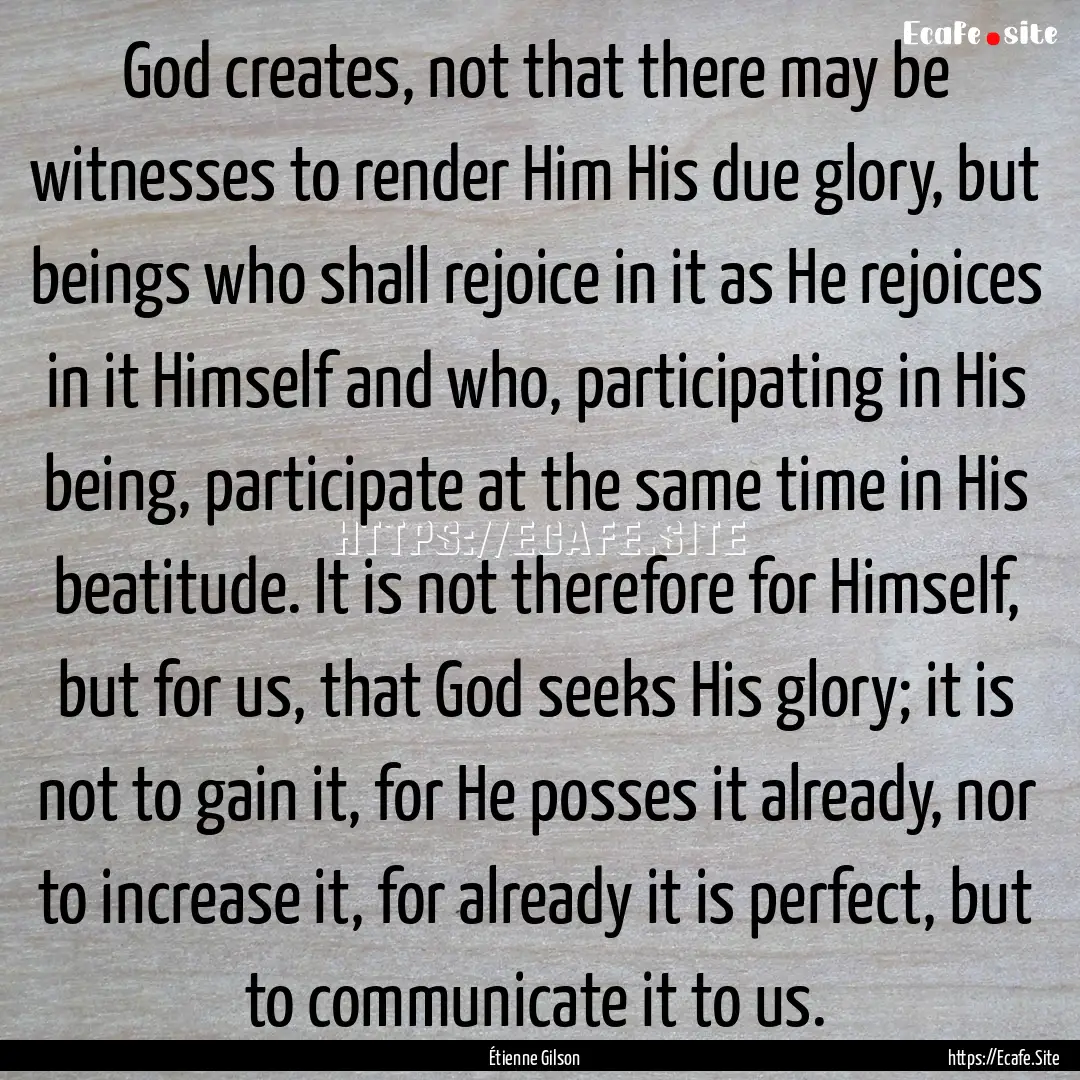 God creates, not that there may be witnesses.... : Quote by Étienne Gilson