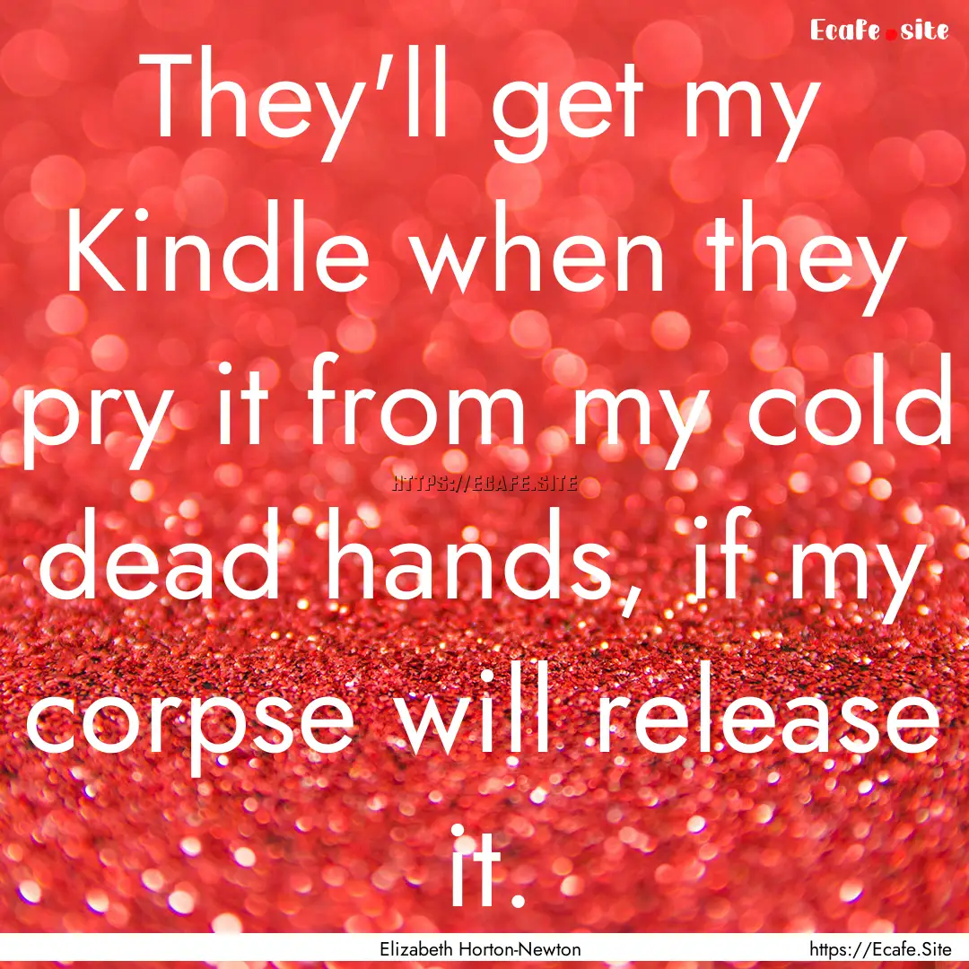 They'll get my Kindle when they pry it from.... : Quote by Elizabeth Horton-Newton