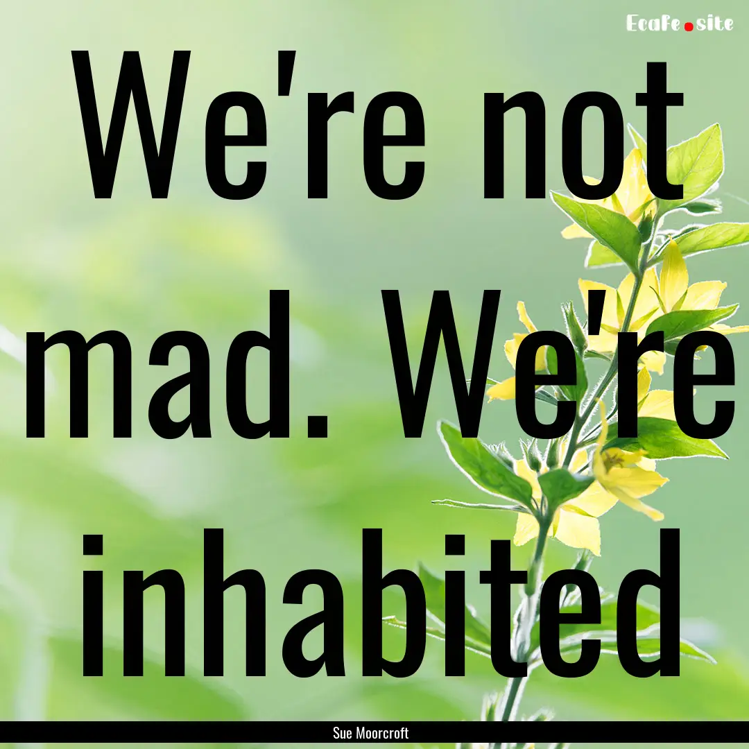 We're not mad. We're inhabited : Quote by Sue Moorcroft