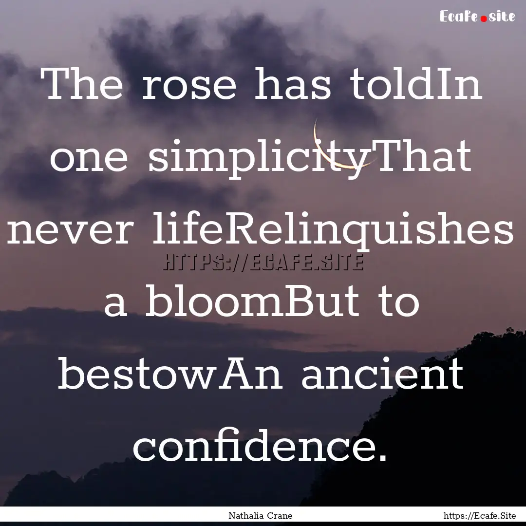 The rose has toldIn one simplicityThat never.... : Quote by Nathalia Crane