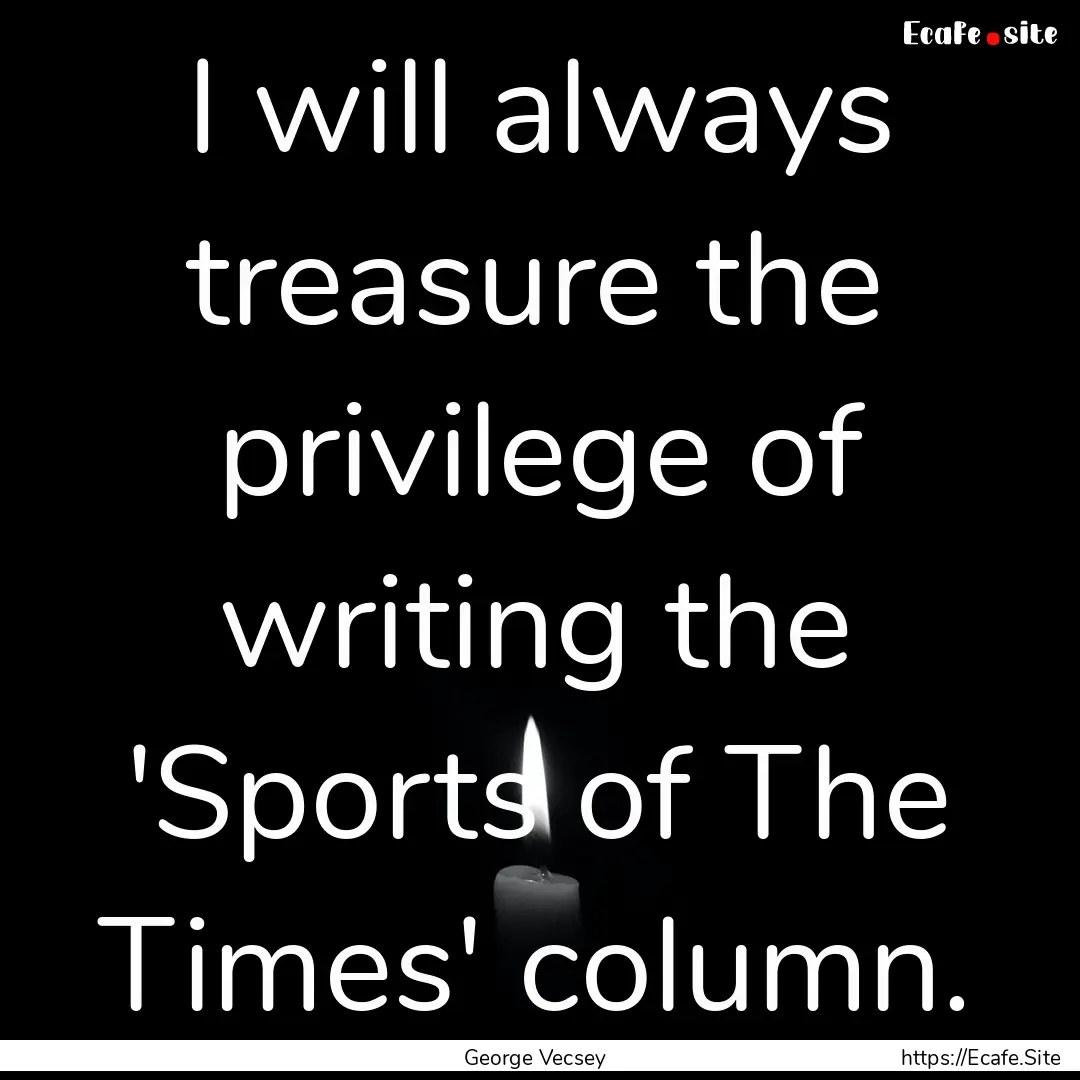 I will always treasure the privilege of writing.... : Quote by George Vecsey